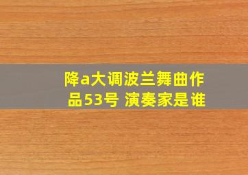 降a大调波兰舞曲作品53号 演奏家是谁